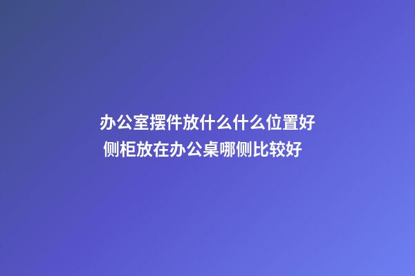 办公室摆件放什么什么位置好 侧柜放在办公桌哪侧比较好